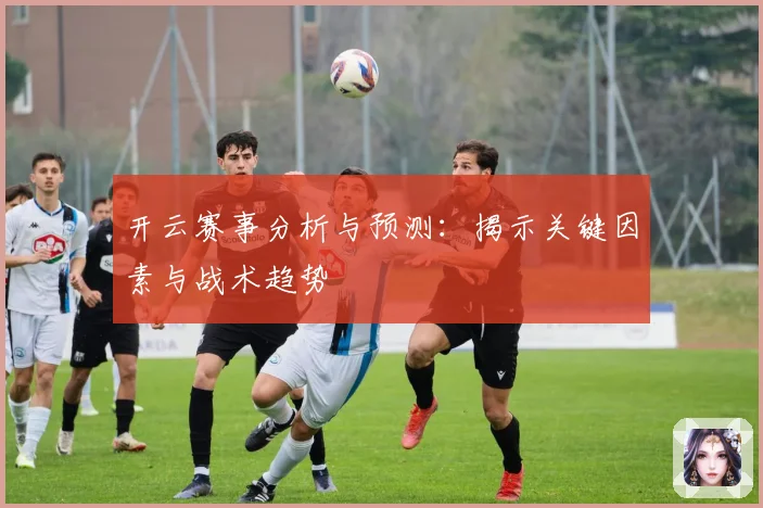 开云赛事分析与预测：揭示关键因素与战术趋势