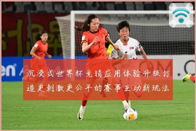沉浸式世界杯竞猜应用体验升级打造更刺激更公平的赛事互动新玩法数据研判