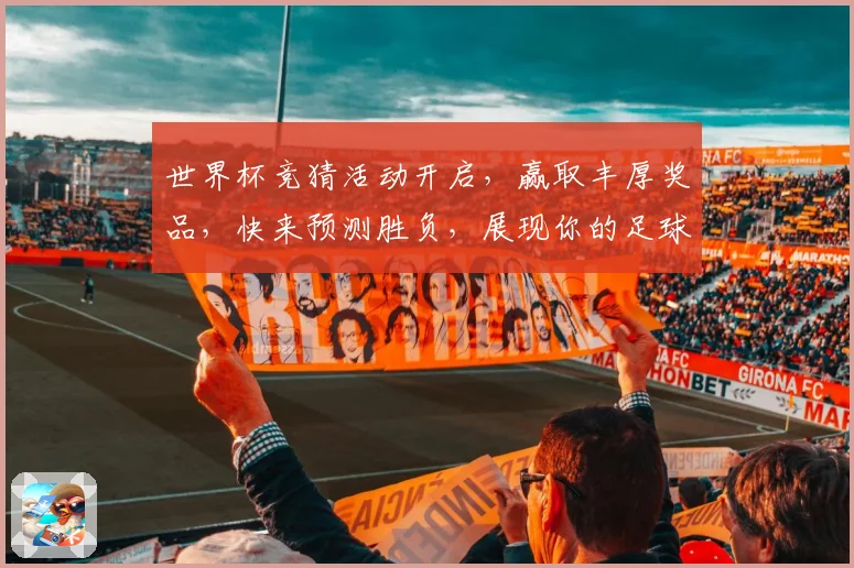 世界杯竞猜活动开启，赢取丰厚奖品，快来预测胜负，展现你的足球智慧！