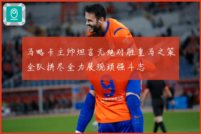 马略卡主帅坦言无绝对胜皇马之策全队拼尽全力展现顽强斗志