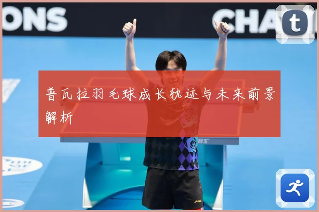 普瓦拉羽毛球成长轨迹与未来前景解析