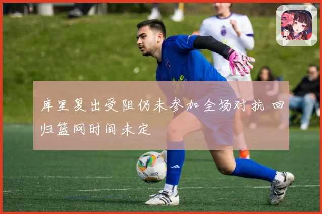 库里复出受阻仍未参加全场对抗 回归篮网时间未定