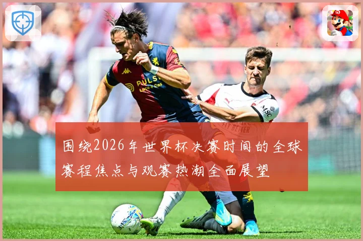 围绕2026年世界杯决赛时间的全球赛程焦点与观赛热潮全面展望