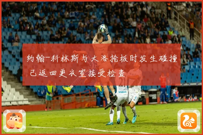 约翰-科林斯与大洛抢板时发生碰撞 已返回更衣室接受检查