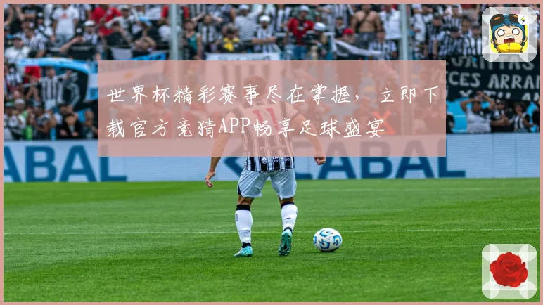 世界杯精彩赛事尽在掌握，立即下载官方竞猜APP畅享足球盛宴