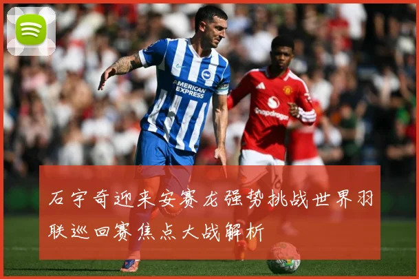 石宇奇迎来安赛龙强势挑战世界羽联巡回赛焦点大战解析