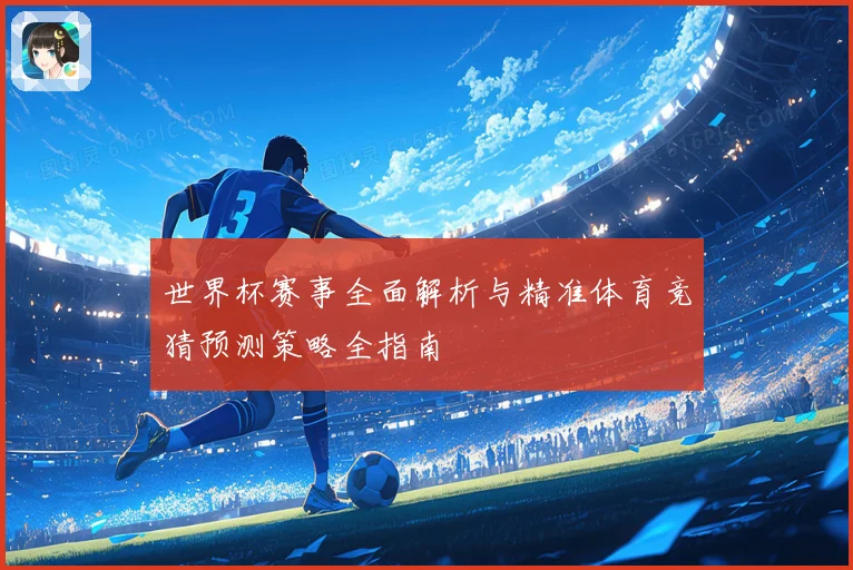 世界杯赛事全面解析与精准体育竞猜预测策略全指南