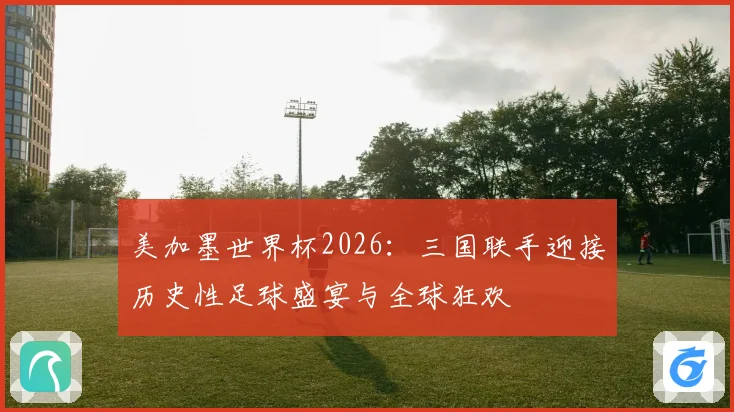 美加墨世界杯2026：三国联手迎接历史性足球盛宴与全球狂欢