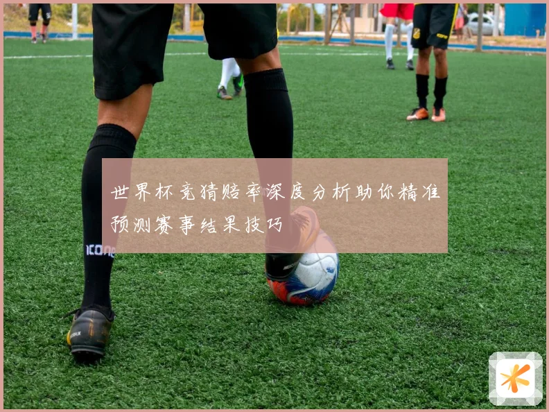 世界杯竞猜赔率深度分析助你精准预测赛事结果技巧