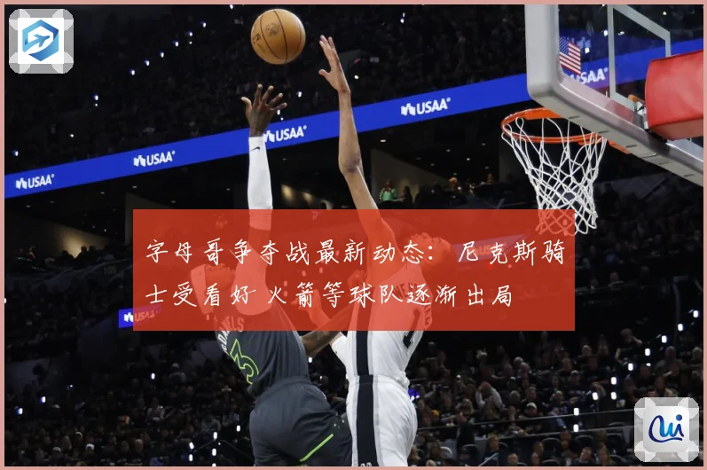 字母哥争夺战最新动态：尼克斯骑士受看好 火箭等球队逐渐出局