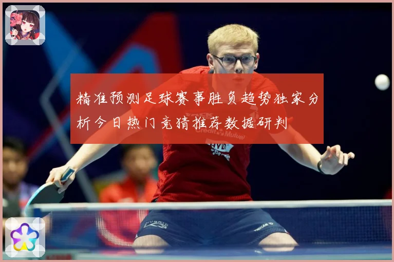 精准预测足球赛事胜负趋势独家分析今日热门竞猜推荐数据研判