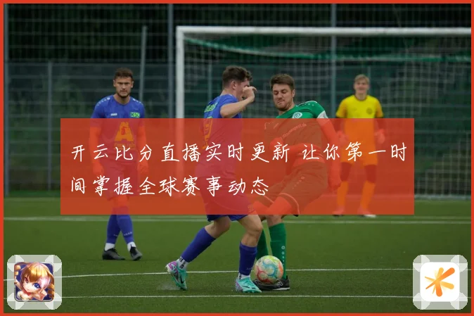 开云比分直播实时更新 让你第一时间掌握全球赛事动态