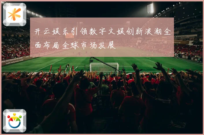 开云娱乐引领数字文娱创新浪潮全面布局全球市场发展