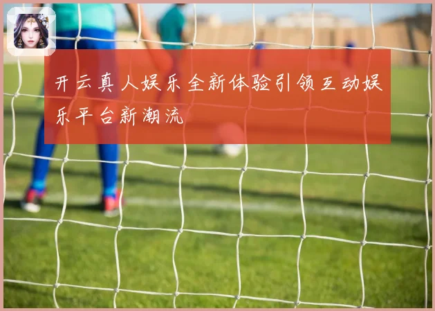 开云真人娱乐全新体验引领互动娱乐平台新潮流