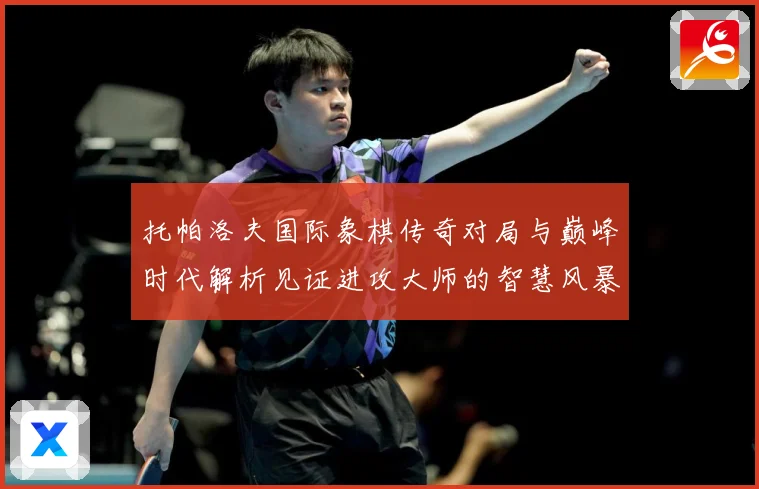 托帕洛夫国际象棋传奇对局与巅峰时代解析见证进攻大师的智慧风暴与荣耀历程