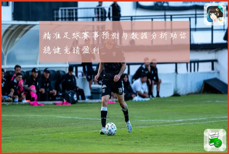 精准足球赛事预测与数据分析助你稳健竞猜盈利