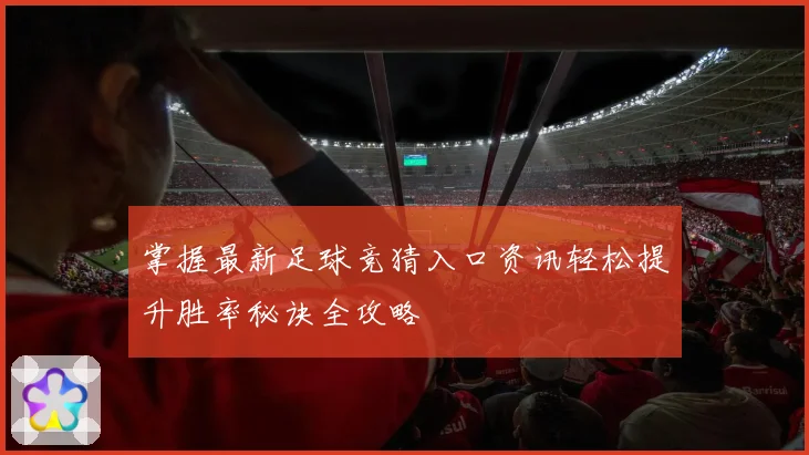 掌握最新足球竞猜入口资讯轻松提升胜率秘诀全攻略