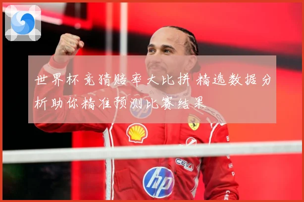 世界杯竞猜赔率大比拼 精选数据分析助你精准预测比赛结果
