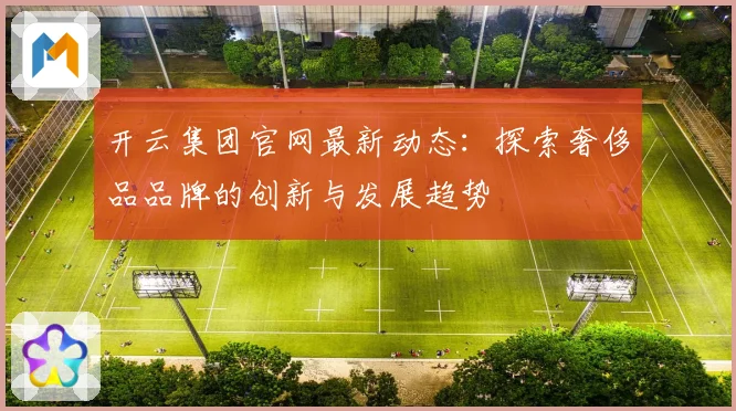 开云集团官网最新动态：探索奢侈品品牌的创新与发展趋势
