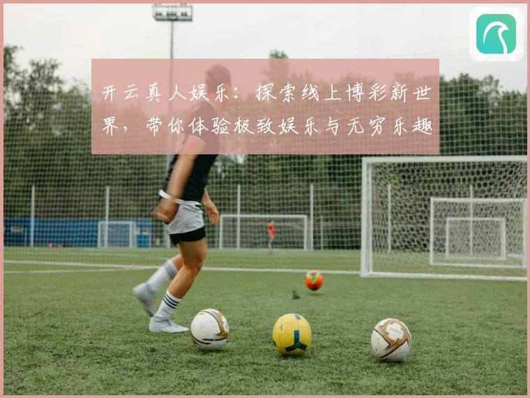 开云真人娱乐：探索线上博彩新世界，带你体验极致娱乐与无穷乐趣