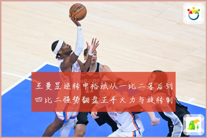 王曼昱逆转申裕斌从一比二落后到四比二强势翻盘正手火力与旋转制赛场解读