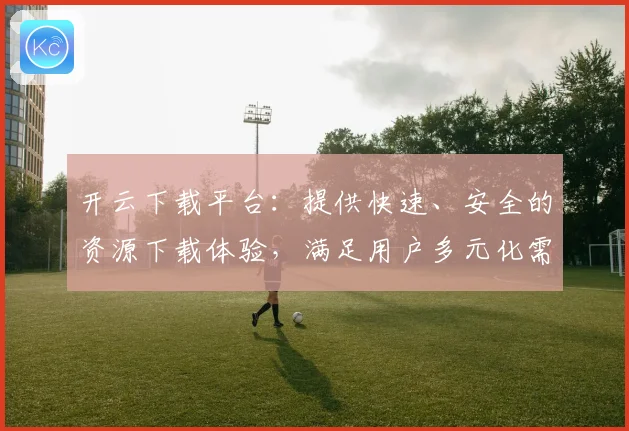 开云下载平台：提供快速、安全的资源下载体验，满足用户多元化需求