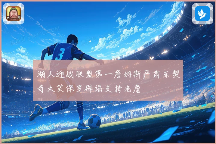 湖人迎战联盟第一詹姆斯严肃东契奇大笑保罗辟谣支持老詹