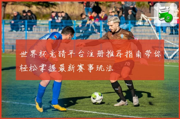 世界杯竞猜平台注册推荐指南带你轻松掌握最新赛事玩法