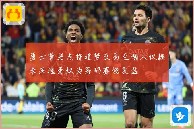 勇士曾差点将追梦交易至湖人仅换未来选秀权为筹码赛场复盘