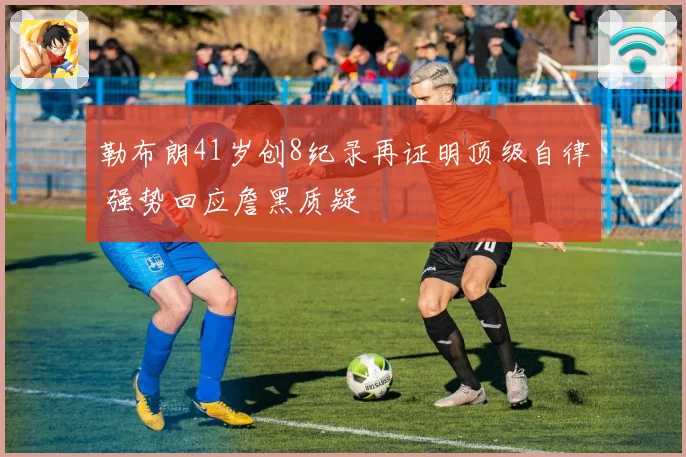 勒布朗41岁创8纪录再证明顶级自律 强势回应詹黑质疑