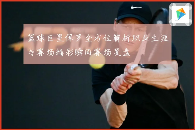 篮球巨星保罗全方位解析职业生涯与赛场精彩瞬间赛场复盘