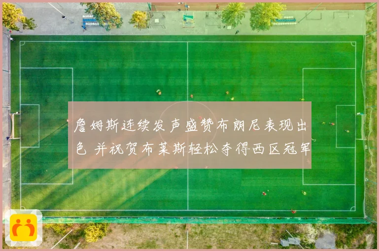 詹姆斯连续发声盛赞布朗尼表现出色 并祝贺布莱斯轻松夺得西区冠军