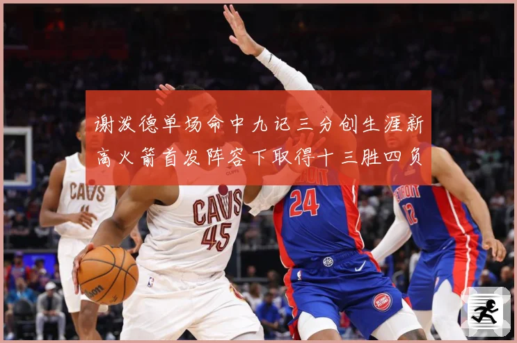 谢泼德单场命中九记三分创生涯新高火箭首发阵容下取得十三胜四负赛场复盘