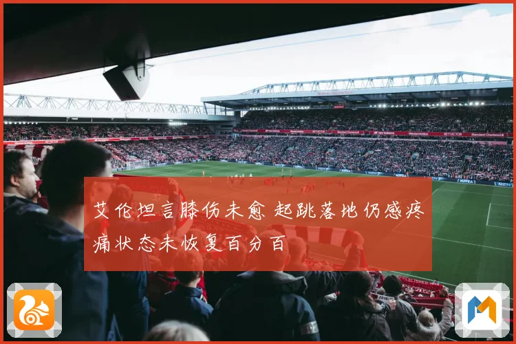艾伦坦言膝伤未愈 起跳落地仍感疼痛状态未恢复百分百