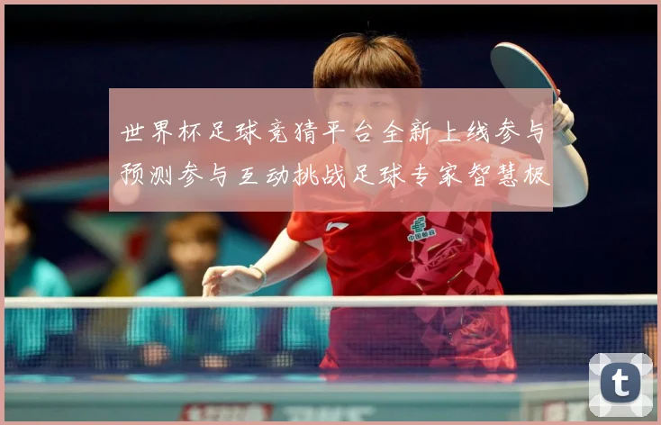世界杯足球竞猜平台全新上线参与预测参与互动挑战足球专家智慧极数据研判