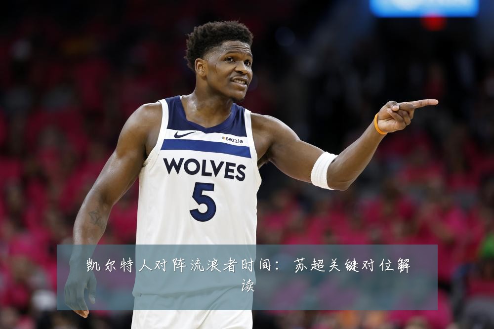 凯尔特人对阵流浪者时间：苏超关键对位解读