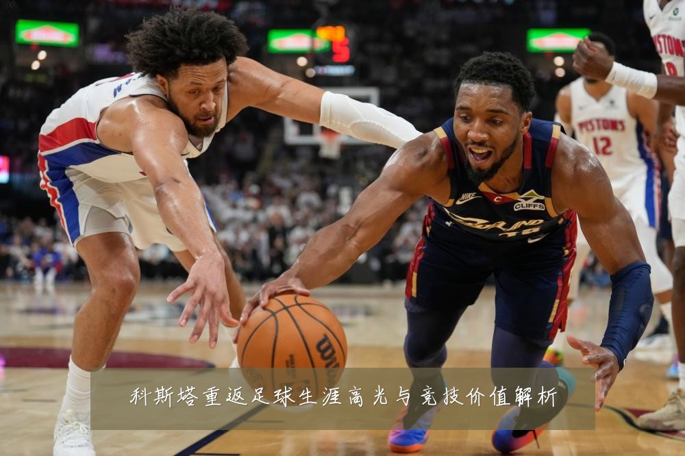 科斯塔重返足球生涯高光与竞技价值解析