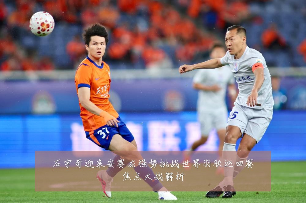 石宇奇迎来安赛龙强势挑战世界羽联巡回赛焦点大战解析