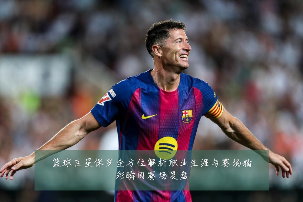 篮球巨星保罗全方位解析职业生涯与赛场精彩瞬间赛场复盘